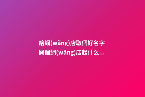 給網(wǎng)店取個好名字 開個網(wǎng)店起什么名字好-第1張-店鋪起名-玄機(jī)派